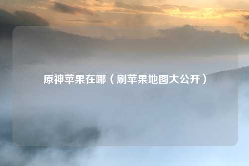 原神苹果在哪(刷苹果地图大公开)