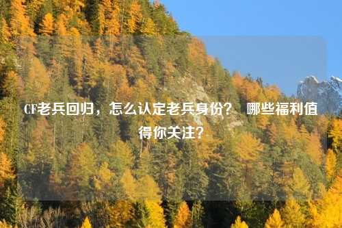 CF老兵回归,怎么认定老兵身份? 哪些福利值得你关注?