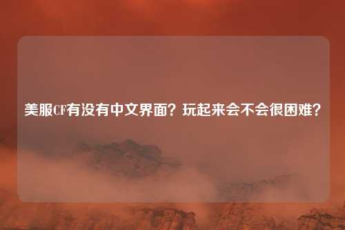 美服CF有没有中文界面?玩起来会不会很困难?