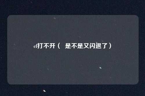 cf打不开( 是不是又闪退了)