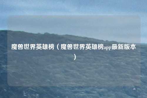 魔兽世界英雄榜(魔兽世界英雄榜app最新版本)
