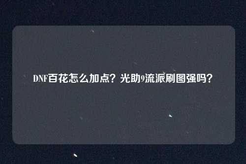 DNF百花怎么加点?光助9流派刷图强吗?