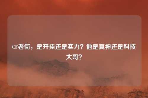 CF老街,是开挂还是实力?他是真神还是科技大哥?