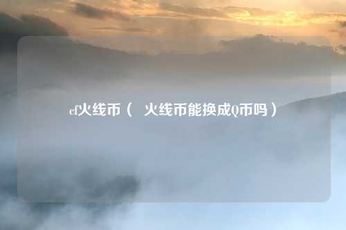cf火线币( 火线币能换成Q币吗)