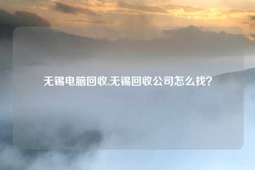 无锡电脑回收,无锡回收公司怎么找？