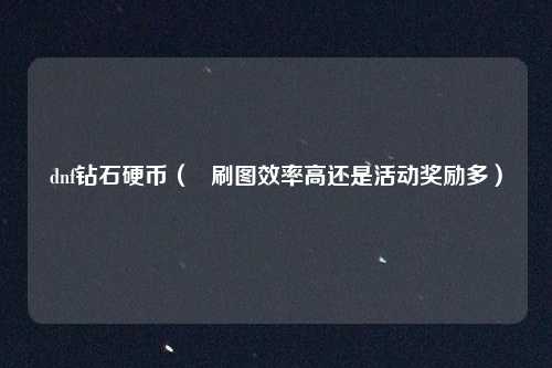 dnf钻石硬币( 刷图效率高还是活动奖励多)