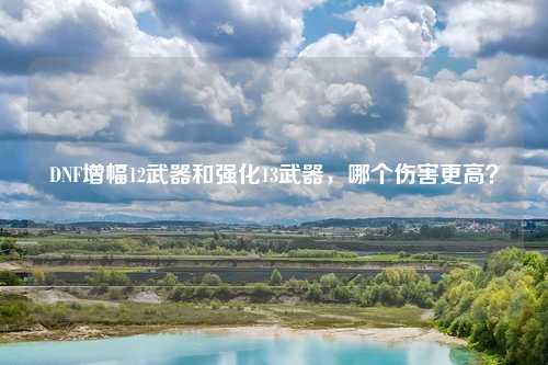 DNF增幅12武器和强化13武器,哪个伤害更高?