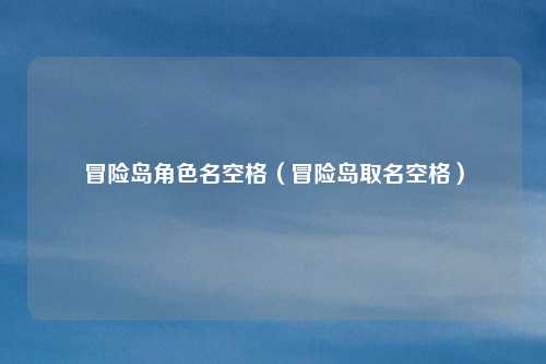 冒险岛角色名空格(冒险岛取名空格)