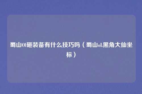 蜀山Ol砸装备有什么技巧吗(蜀山oL黑角大仙坐标)