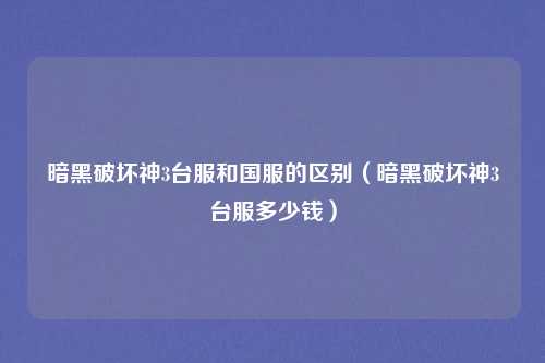 暗黑破坏神3台服和国服的区别(暗黑破坏神3台服多少钱)