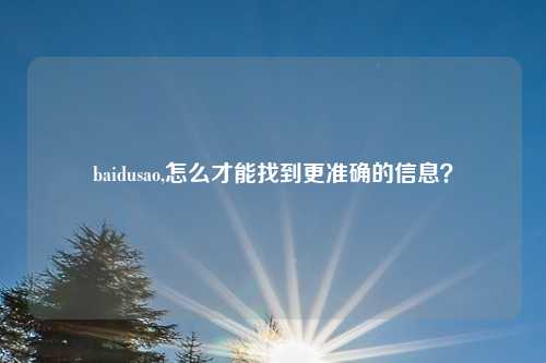baidusao,怎么才能找到更准确的信息？