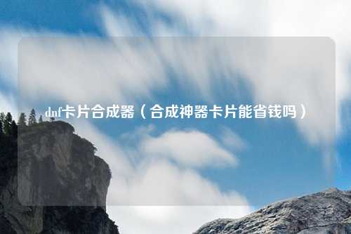 dnf卡片合成器(合成神器卡片能省钱吗)