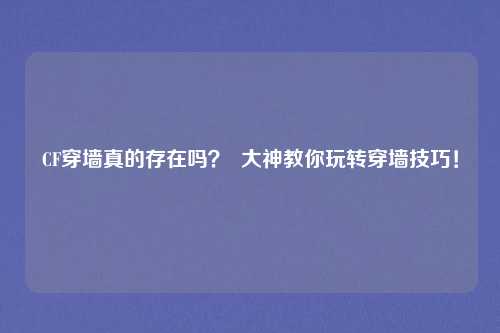 CF穿墙真的存在吗? 大神教你玩转穿墙技巧!
