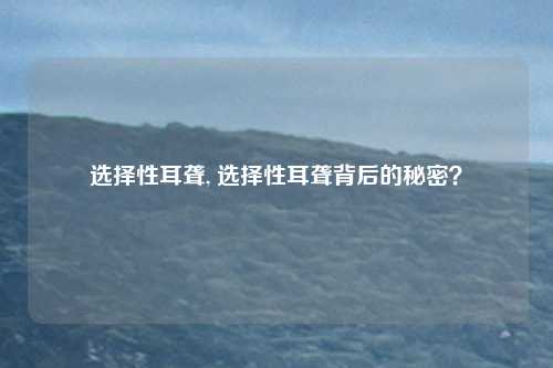 选择性耳聋, 选择性耳聋背后的秘密？