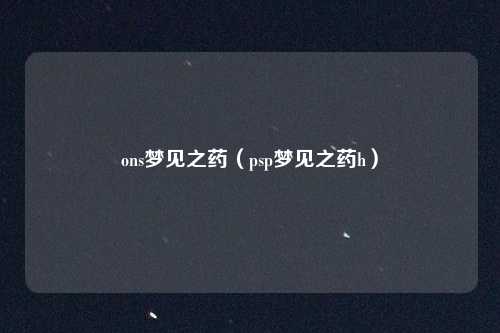 ons梦见之药(psp梦见之药h)