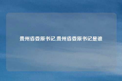 贵州省委原书记,贵州省委原书记是谁