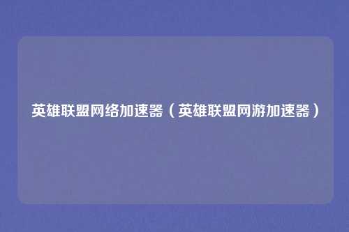 英雄联盟网络加速器(英雄联盟网游加速器)