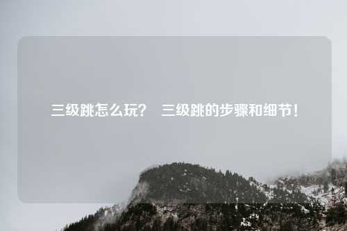 三级跳怎么玩? 三级跳的步骤和细节!