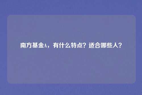 南方基金A,有什么特点?适合哪些人?