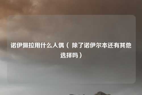 诺伊佩拉用什么人偶( 除了诺伊尔本还有其他选择吗)