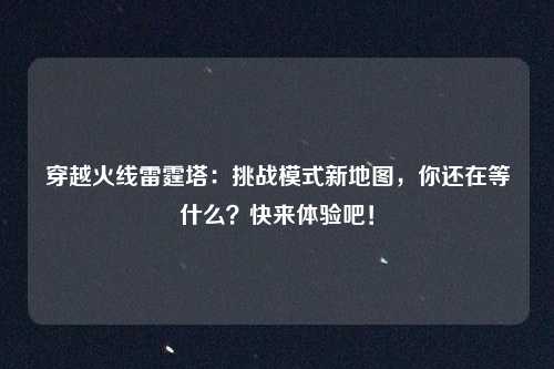 穿越火线雷霆塔:挑战模式新地图,你还在等什么?快来体验吧!