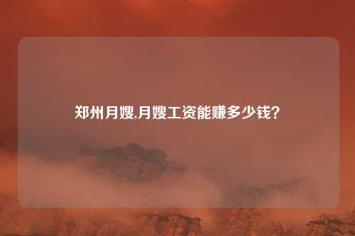 郑州月嫂,月嫂工资能赚多少钱？