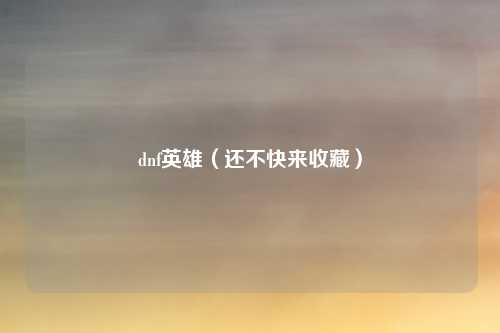 dnf英雄(还不快来收藏)