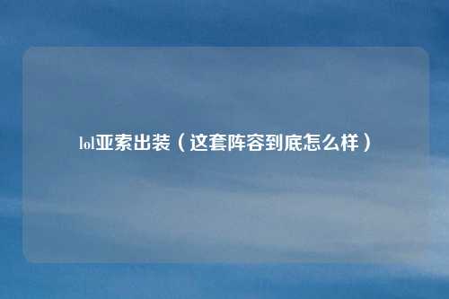 lol亚索出装(这套阵容到底怎么样)