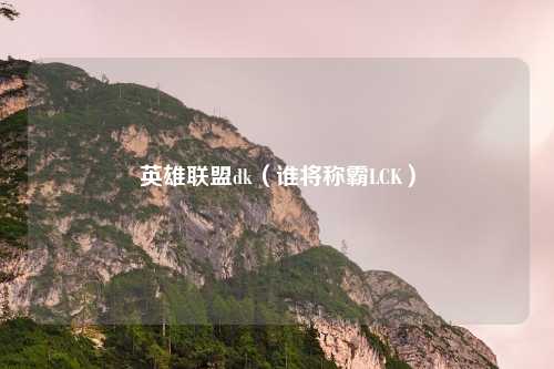 英雄联盟dk(谁将称霸LCK)