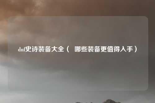 dnf史诗装备大全( 哪些装备更值得入手)