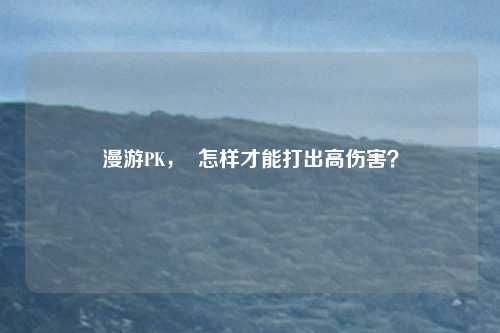 漫游PK, 怎样才能打出高伤害?