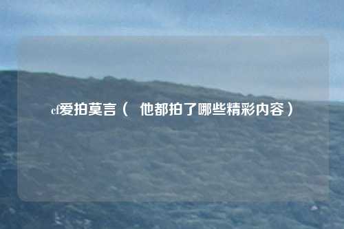 cf爱拍莫言( 他都拍了哪些精彩内容)