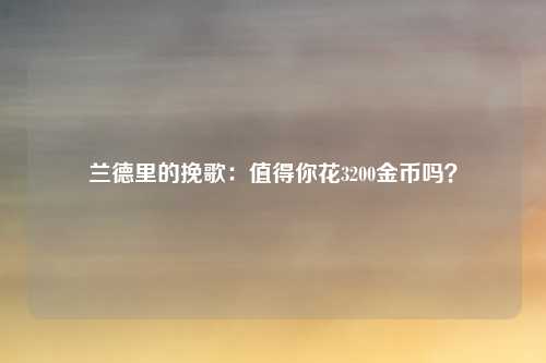兰德里的挽歌:值得你花3200金币吗?