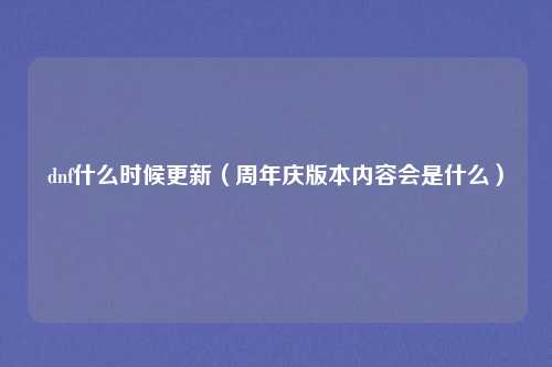 dnf什么时候更新(周年庆版本内容会是什么)