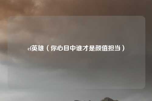 cf英雄(你心目中谁才是颜值担当)