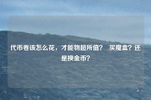 代币卷该怎么花,才能物超所值? 买魔盒?还是换金币?