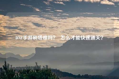 DNF手游刷塔难吗? 怎么才能快速通关?