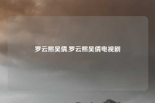 罗云熙吴倩,罗云熙吴倩电视剧