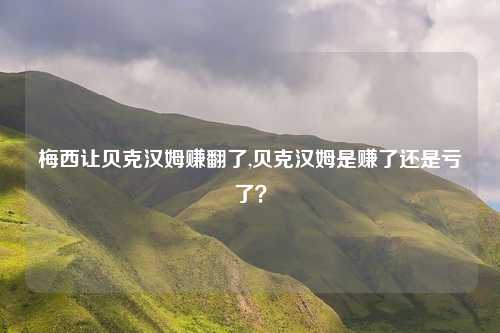 梅西让贝克汉姆赚翻了,贝克汉姆是赚了还是亏了？