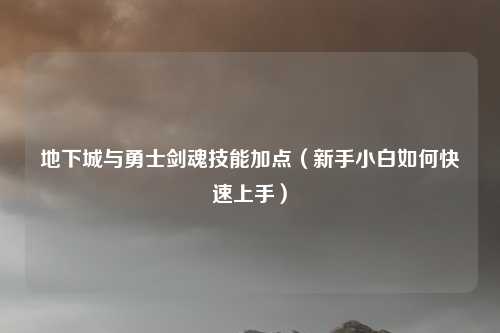 地下城与勇士剑魂技能加点(新手小白如何快速上手)
