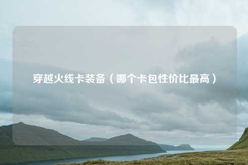 穿越火线卡装备(哪个卡包性价比最高)