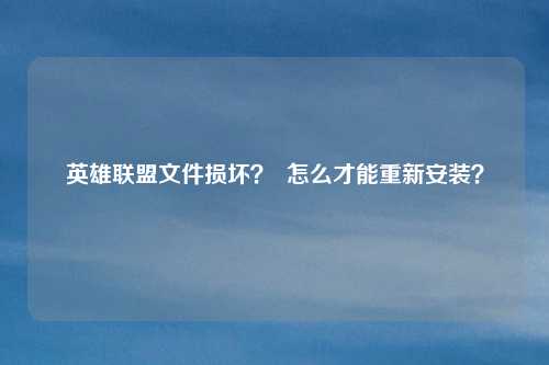 英雄联盟文件损坏? 怎么才能重新安装?