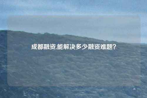 成都融资,能解决多少融资难题？