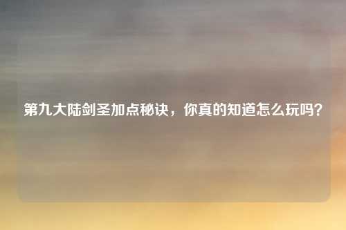 第九大陆剑圣加点秘诀,你真的知道怎么玩吗?