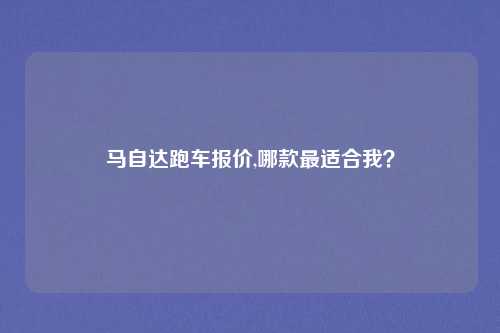 马自达跑车报价,哪款最适合我？