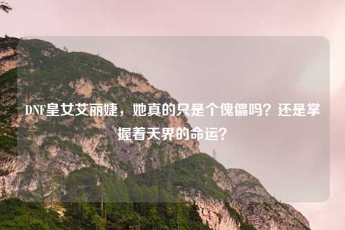 DNF皇女艾丽婕,她真的只是个傀儡吗?还是掌握着天界的命运?