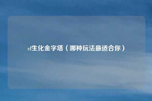 cf生化金字塔(哪种玩法最适合你)