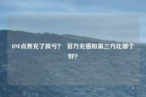 DNF点券充了就亏? 官方充值和第三方比哪个好?