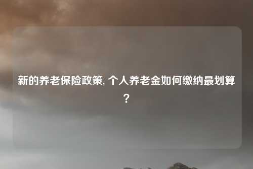 新的养老保险政策, 个人养老金如何缴纳最划算？
