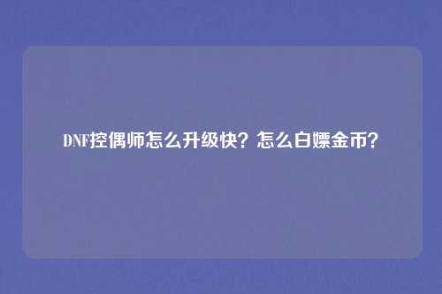 DNF控偶师怎么升级快?怎么白嫖金币?